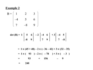 Example 2 B =   1  2  3 – 4  5 6    7  –8  9   det (B) =  1   5  6    – 2  –4  6  + 3  –4  5  – 8  9   7  9  7  –8 =  1    (45 + 48) – 2    (– 36 – 42) + 3    (32 – 35)   =  1    (  93  ) – 2    (  – 78  ) + 3    (  – 3  )   =  93  +  156  –  9 =  240  