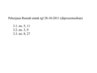 Pekerjaan Rumah untuk tgl 28-10-2011 (dipresentasikan) 3.1. no. 5, 11 3.2. no. 3, 9 3.3. no. 8, 27 