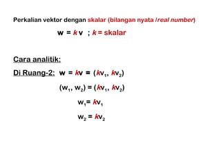 Perkalian vektor dengan  skalar (bilangan nyata / real number ) w  =  k   v  ;  k  = skalar Cara analitik: Di Ruang-2:   w  =  k v =  ( k v 1 ,  k v 2 )   (w 1 , w 2 ) = ( k v 1 ,  k v 2 )   w 1 =  k v 1   w 2  =  k v 2 