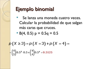Ejemplo binomial
   Se lanza una moneda cuatro veces.
  Calcular la probabilidad de que salgan
  más caras que cruces.
 B(4, 0.5) p = 0.5q = 0.5
 