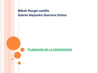 Milkah Rangel castillo
Gabriel Alejandro Guerrero Ochoa




      PLANEACIÓN DE LA PRESENTACIÓN
 