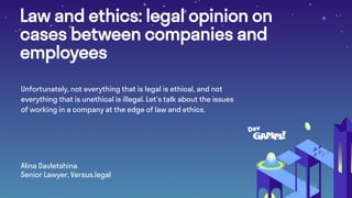 Law and ethics: legal opinion on
cases between companies and
employees
Alina Davletshina
Senior Lawyer, Versus.legal
Unfortunately, not everything that is legal is ethical, and not
everything that is unethical is illegal. Let's talk about the issues
of working in a company at the edge of law and ethics.
 