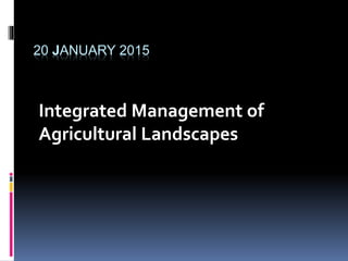 20 JANUARY 2015
Integrated Management of
Agricultural Landscapes
 