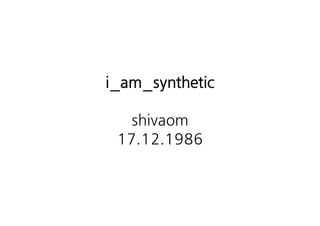 i_am_synthetic

   shivaom
 17.12.1986 
        
 