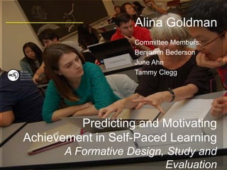 Alina Goldman
Committee Members:
Benjamin Bederson
June Ahn
Tammy Clegg
Predicting and Motivating
Achievement in Self-Paced Learning
A Formative Design, Study and
Evaluation
Human
Computer
Interaction
Laboratory
 