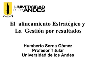 El alineamiento Estratégico y
  La Gestión por resultados

     Humberto Serna Gómez
        Profesor Titular
    Universidad de los Andes
 