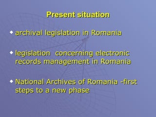 Present situation archival legislation in Romania  legislation  concerning electronic records management in Romania  National Archives of Romania -first steps to a new phase  