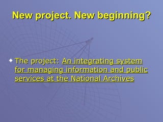 New project. New beginning? The project:  An integrating system for managing information and public services at the National Archives 