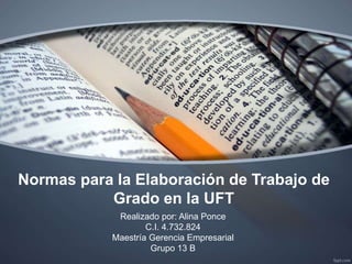 Normas para la Elaboración de Trabajo de
Grado en la UFT
Realizado por: Alina Ponce
C.I. 4.732.824
Maestría Gerencia Empresarial
Grupo 13 B
 
