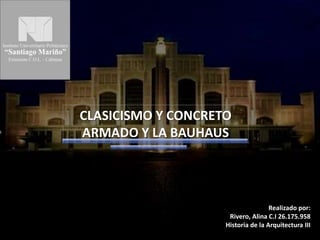 CLASICISMO Y CONCRETO
ARMADO Y LA BAUHAUS
Realizado por:
Rivero, Alina C.I 26.175.958
Historia de la Arquitectura III
 