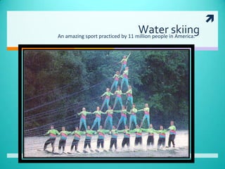                                                      Water skiing                                   An amazing sport practiced by 11 million people in America. 