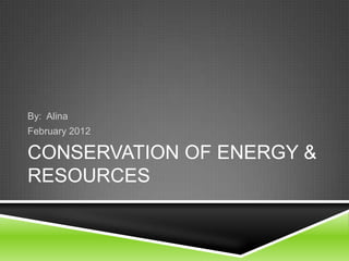 By: Alina
February 2012

CONSERVATION OF ENERGY &
RESOURCES
 