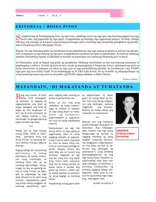 Sa pagdiriwang ng Pandaigdigang Araw ng mga Guro, sandaling iniwan ng mga guro ang kanilang paggawa ng mga
lesson plan, ang pagtsetsek ng mga papel, at paghahanda ng kanilang mga kagamitang-panturo. Sa halip, mahigit
300 guro ang tumungo sa Kongreso ang kanilang panawagan para sa kanilang mga karapatang ipinagkakait ng pamaha-
laan ni Pangulong Gloria Macapagal-Arroyo.
Bagsak. Ito ang kabuuang grado ng pamahalaan kung pagbabatayan ang mga naging programa at polisiya ng pamaha-
laan sa pagtugon sa mga hinaing ng mga guro sa pagkakaroon ng disente at ligtas na pamumuhay. Sa loob ng mahabang
panahon nananatiling lugmok sa kahirapan at kawalan ng katarungan ang maraming Pilipinong guro sa bansa.
Sa Matematika, tiyak na bagsak ang grado ng pamahalaan. Mukhang nakalimutan na nito ang batayang kasanayan sa
pagdaragdag o addition. Sa loob ng anim na taon, simula ng manungkulan si Pangulong Arroyo, ipinatupad ang anim na
taong moratoryum sa pagtataas ng sahod ng mga guro sa mga pampublikong paaralan. Sa kasalukuyan, may 479,893
mga guro ang nasa Salary Grade 10 na tumatanggap ng P12,063 kada buwan. Ito ay sa kabila ng pangangailangan ng
isang pamilyang mayroong anim na miyembro ng P20,042 upang mabuhay sa Metro Manila.
Sundan sa pahina 7
E D I T O RYA L / B O S E S P I N O Y
ako’y bagong salta lamang sa
bansa at pamamahay nila.
Bukod pa rito, nais kong
makalikha ng isang makahu-
lugan at matibay na relasyon
sa mga taong dapat na maka-
d a m a n g k a t a p a t a n ,
pagmmalasakit at pagmama-
hal mula sa isang kababayang
tulad ko.
Nakatutuwaan pa nga nila
akong dalhin sa mga piging at
pagdiriwang, dahil sa aking
pagiging pakwela at pag-awit.
Instant host at talent ang labas
ko. Pero sa bawat hiling nila,
hindi ko nakuhang tumanggi sa
kanila. Masaya naman ako
dahil bida ako at marami ang
natutuwa. Nagtatalo pa nga
ang ilan kung sino ang dapat
kong tirhan dahil nakapirmi
lang ako sa iisang pamilya sa
bawat bansa o syudad. Ang
gusto ng marami, umikot ako
sa bawat pamilya sa panahon
ng aking pagtigil sa kanilang
bansa.
Napakahirap nitong gawin dahil
sa pag-eempake na dapat
gawin sa tuwing lilipat ng tira-
han. Pero wala akong magawa.
Yun ang kahilingan. Ayokong
magtampo ang sinoman.
Madami sa kanila dakasi ang
matandain at matampuhin.
Mahirap man ang makisama
subalit kailangan itong gawin at
katandaan. Ang nakapagta-
taka, madami ang mga taong
kabagu-bago pa lamang na
nagiging kabahagi ng isang
pangkat (maaaring pamama-
hay, tanggapan o organisasyon)
na may lakas ng loob na ka-
limutan ang kahulugan ng
pakikisama o ‘yung simpleng
pakikipagkapwa-tao. Ito ang
mga taong lumot. Nakadikit at
nakikinabang nang wala man
lang naibibigay na kabutihan o
anumang maikalulubos ng
kanilang pagiging bahagi nito.
Bagaman, dapat sana ay nai-
turo ito ng kanilang mga magu-
lang. Nakaligtaan yata.
Sundan sa pahina 6
M ATA N D A I N , ‘ D I M A K ATA N D A AT T U M ATA N D A
Bilog ang mundo. At kahit
kailan hindi nakaligtaan
ng kalikasan na bigyang ng
pagkakapantay ang lahat ng
bagay. Sapagkat ang lahat ng
bagay ay may kaugnayan sa
isa’t isa at hindi nararapat na
may maging malabis o may
kakulangan sa ginagampanang
papel sa takbo ng buhay.
Noong ako ay nasa Europa
noong 2004, 2006 at 2007,
ilang pamilyang Pinoy ang
aking tinirhan sa bansang Ale-
man, Belhika, Pransya, Italya at
Austriya.
Naging bahagi ako ng kanilang
pamumuhay. At bilang
pakikisama sa kanila, minara-
pat kong makibagay sa
kanilang lahat pati pa sa
kanilang mga kaibigan. Tinutu-
lungan ko sila sa gawaing ba-
hay at kung minsan pa nga’y
pati sa pag-aalaga ng mga
bata. Ginawa ko ito dahil kung
tutuusin, napakalaking pabor
ang kanila akong tanggapin sa
kanilang pamamahay lalo’t
Pahina 3 T O M O 1 , B L G . 3
IMAHENYO
ni Nonon Villaluz
Carandang
 