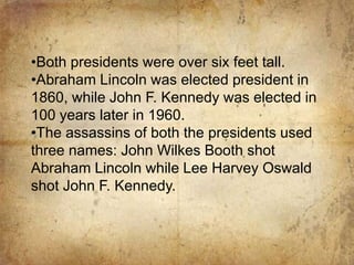 Abraham Lincoln was elected president in 1860, while John F. Kennedy was elected in 100 years later in 1960. 