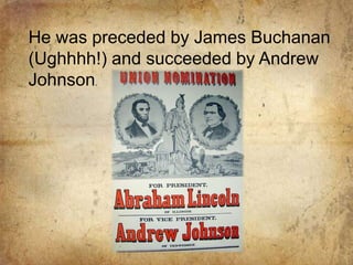 He was preceded by James Buchanan (Ughhhh!) and succeeded by Andrew Johnson.