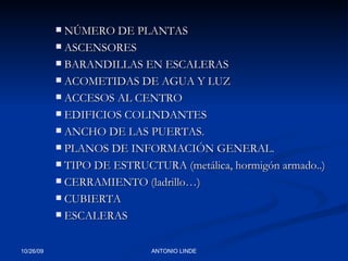 NÚMERO DE PLANTAS ASCENSORES BARANDILLAS EN ESCALERAS ACOMETIDAS DE AGUA Y LUZ ACCESOS AL CENTRO EDIFICIOS COLINDANTES ANCHO DE LAS PUERTAS. PLANOS DE INFORMACIÓN GENERAL. TIPO DE ESTRUCTURA (metálica, hormigón armado..) CERRAMIENTO (ladrillo…) CUBIERTA ESCALERAS 