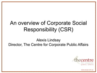 An overview of Corporate Social 
Responsibility (CSR) 
Alexis Lindsay 
Director, The Centre for Corporate Public Affairs 
 