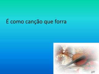 É como canção que forra

 
