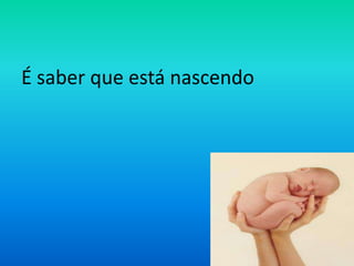 É saber que está nascendo

 
