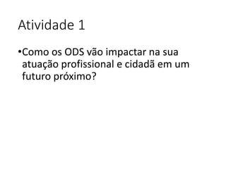 Atividade 1
•Como os ODS vão impactar na sua
atuação profissional e cidadã em um
futuro próximo?
 