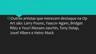 Outros artistas que merecem destaque na Op
Art são: Larry Poons, Yaacov Agam, Bridget
Riley e Youri Messen-Jaschin, Tony Delap,
Josef Albers e Heinz Mack
 