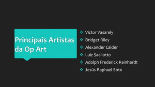 Principais Artistas
da Op Art
 Victor Vasarely
 Bridget Riley
 Alexander Calder
 Luiz Sacilotto
 Adolph Frederick Reinhardt
 Jesús-Raphael Soto
 