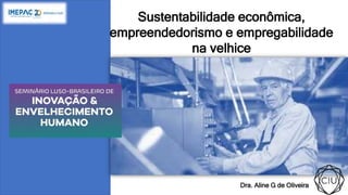 Sustentabilidade econômica,
empreendedorismo e empregabilidade
na velhice
Dra. Aline G de Oliveira
 