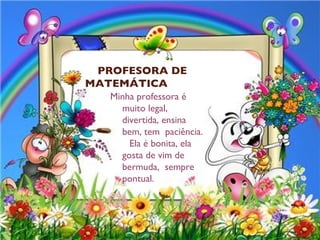 PROFESORA DE
MATEMÁTICA
   Minha professora é
     muito legal,
     divertida, ensina
     bem, tem paciência.
       Ela é bonita, ela
     gosta de vim de
     bermuda, sempre
     pontual.
 
