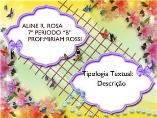 DESCRIÇÃO DE
 PESSOAS
ALINE R. ROSA
7º PERIODO “B”
PROF:MIRIAM ROSSI




                    Tipologia Textual:
                         Descrição
 