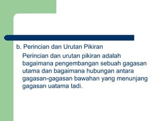 b. Perincian dan Urutan Pikiran
Perincian dan urutan pikiran adalah
bagaimana pengembangan sebuah gagasan
utama dan bagaimana hubungan antara
gagasan-gagasan bawahan yang menunjang
gagasan uatama tadi.

 
