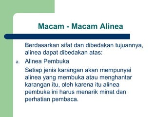 Macam - Macam Alinea

a.

Berdasarkan sifat dan dibedakan tujuannya,
alinea dapat dibedakan atas:
Alinea Pembuka
Setiap jenis karangan akan mempunyai
alinea yang membuka atau menghantar
karangan itu, oleh karena itu alinea
pembuka ini harus menarik minat dan
perhatian pembaca.

 