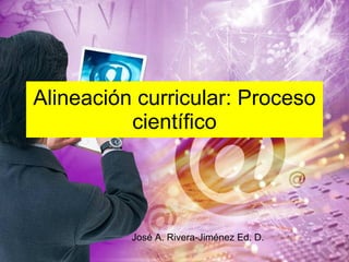 Alineación curricular: Proceso científico José A. Rivera-Jiménez Ed. D.  