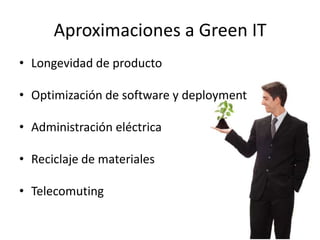 Aproximaciones a Green IT
• Longevidad de producto

• Optimización de software y deployment

• Administración eléctrica

• Reciclaje de materiales

• Telecomuting
 