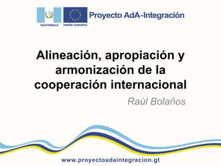 Alineación, apropiación y
armonización de la
cooperación internacional
Raúl Bolaños
 