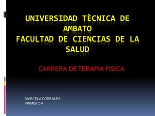 UNIVERSIDAD TÈCNICA DE
          AMBATO
FACULTAD DE CIENCIAS DE LA
           SALUD

       CARRERA DE TERAPIA FISICA



 MARCELA CORRALES
 PRIMERO A
 