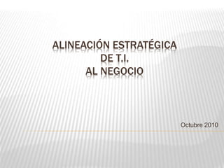 ALINEACIÓN ESTRATÉGICA
DE T.I.
AL NEGOCIO
Octubre 2010
 