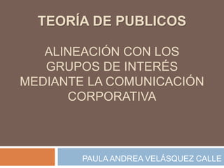 TEORÍA DE PUBLICOS 
ALINEACIÓN CON LOS 
GRUPOS DE INTERÉS 
MEDIANTE LA COMUNICACIÓN 
CORPORATIVA 
PAULA ANDREA VELÁSQUEZ CALLE 
 