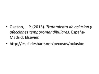 • Okeson, J. P. (2013). Tratamiento de oclusion y
afecciones temporomandibulares. España-
Madrid: Elsevier.
• http://es.slideshare.net/pecosos/oclusion
 