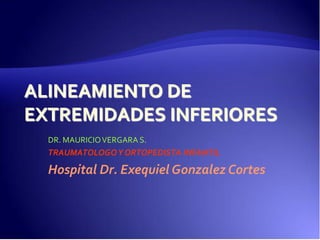 ALINEAMIENTO DE
EXTREMIDADES INFERIORES
  DR. MAURICIO VERGARA S.
  TRAUMATOLOGO Y ORTOPEDISTA INFANTIL

  Hospital Dr. Exequiel Gonzalez Cortes
 