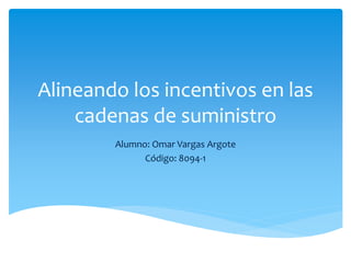 Alineando los incentivos en las
cadenas de suministro
Alumno: Omar Vargas Argote
Código: 8094-1
 