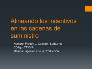 Alineando los incentivos
en las cadenas de
suministro
Nombre: Freddy L. Calderón Ledezma
Código: 7736-5
Materia: Ingeniería de la Producción II
 