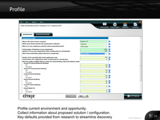 Profile




   Profile current environment and opportunity.
   Collect information about proposed solution / configuration.
   Key defaults provided from research to streamline discovery    © 2011 Alinean, Inc.
                                                                                         24
 