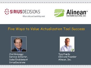 Five Ways to Value Actualization Tool Success
Jim Ninivaggi
Service Director,
Sales Enablement
SiriusDecisions
Tom Pisello
CEO and Founder
Alinean, Inc.
 