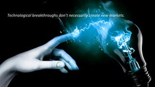 Technological	
  breakthroughs	
  don’t	
  necessarily	
  create	
  new	
  markets.	
  	
  
 