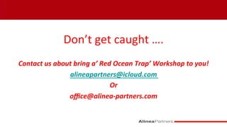 Don’t	
  get	
  caught	
  ….	
  
	
  
Contact	
  us	
  about	
  bring	
  a’	
  Red	
  Ocean	
  Trap’	
  Workshop	
  to	
  you!	
  
alineapartners@icloud.com	
  
Or	
  
oﬃce@alinea-­‐partners.com	
  
 