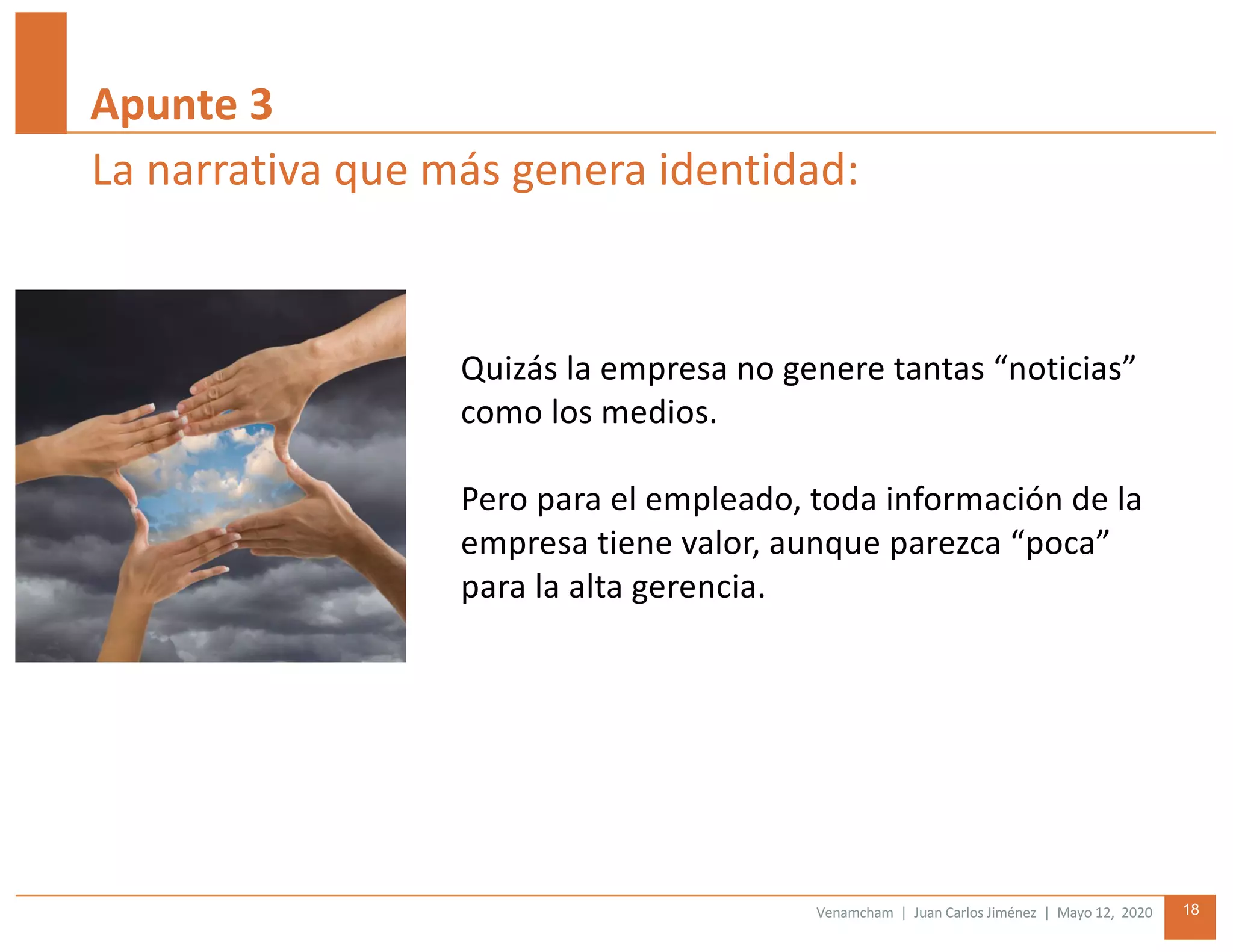 Venamcham | Juan Carlos Jiménez | Mayo 12, 2020 18
La narrativa que más genera identidad:
Quizás la empresa no genere tantas “noticias”
como los medios.
Pero para el empleado, toda información de la
empresa tiene valor, aunque parezca “poca”
para la alta gerencia.
Apunte 3
 
