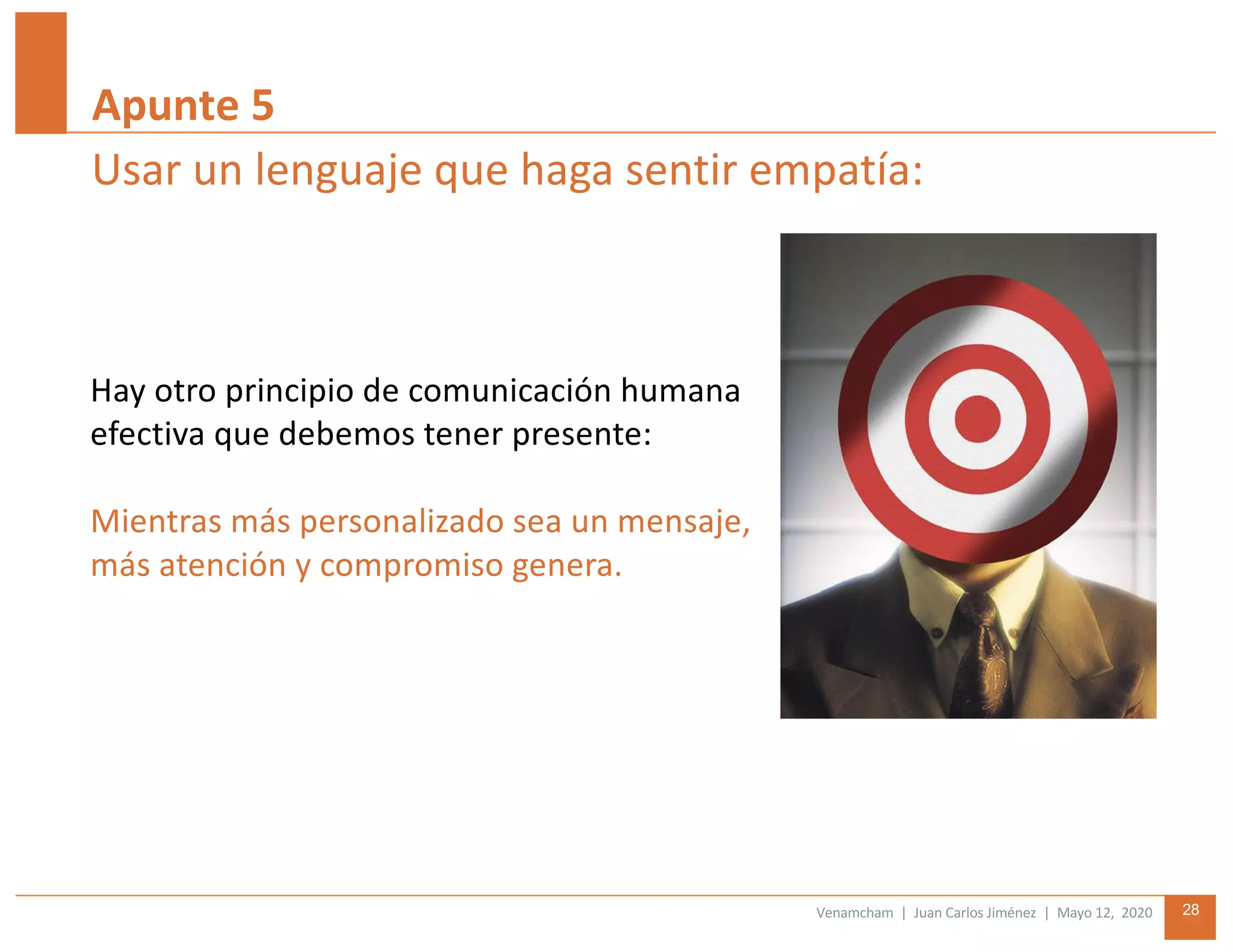 Venamcham | Juan Carlos Jiménez | Mayo 12, 2020 28
Apunte 5
Hay otro principio de comunicación humana
efectiva que debemos tener presente:
Mientras más personalizado sea un mensaje,
más atención y compromiso genera.
Usar un lenguaje que haga sentir empatía:
 
