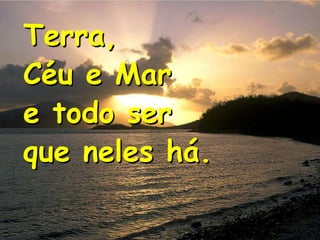 Terra,
Céu e Mar
e todo ser
que neles há.

 