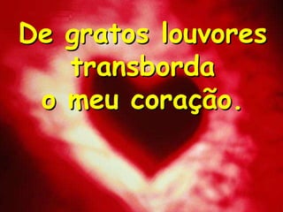 De gratos louvores
transborda
o meu coração.

 