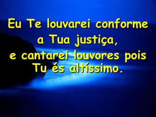 Eu Te louvarei conforme
a Tua justiça,
e cantarei louvores pois
Tu és altíssimo.

 